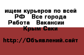 ищем курьеров по всей РФ - Все города Работа » Вакансии   . Крым,Саки